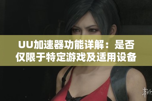 UU加速器功能详解：是否仅限于特定游戏及适用设备分析