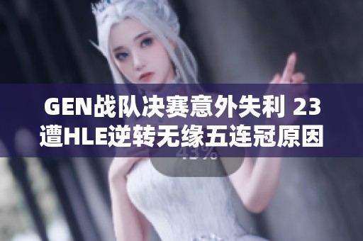 GEN战队决赛意外失利 23遭HLE逆转无缘五连冠原因解析