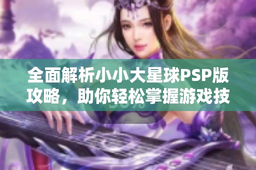 全面解析小小大星球PSP版攻略，助你轻松掌握游戏技巧与秘籍