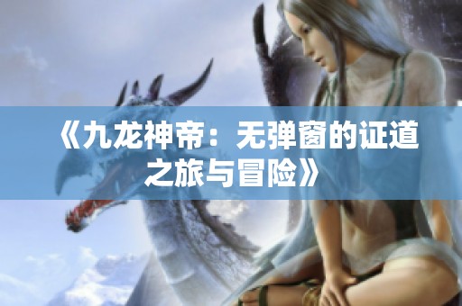 《九龙神帝：无弹窗的证道之旅与冒险》
