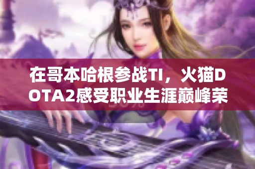 在哥本哈根参战TI，火猫DOTA2感受职业生涯巅峰荣耀
