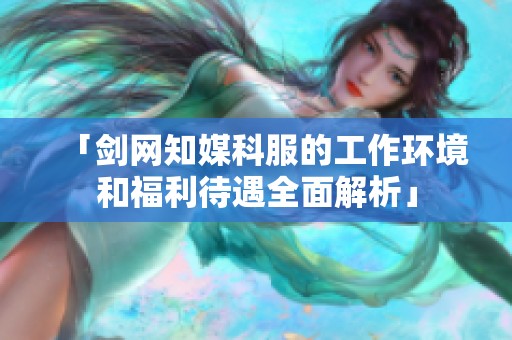 「剑网知媒科服的工作环境和福利待遇全面解析」