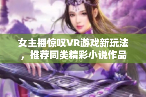 女主播惊叹VR游戏新玩法，推荐同类精彩小说作品