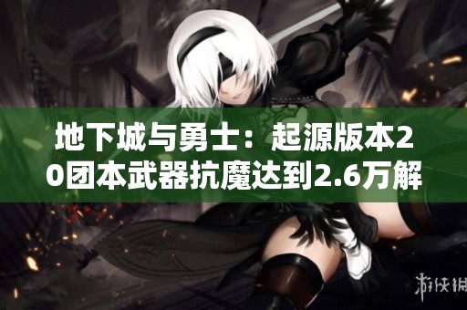 地下城与勇士：起源版本20团本武器抗魔达到2.6万解析
