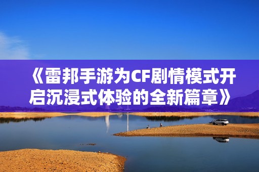 《雷邦手游为CF剧情模式开启沉浸式体验的全新篇章》