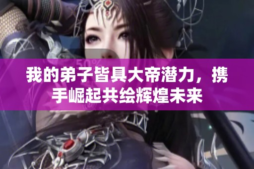 我的弟子皆具大帝潜力，携手崛起共绘辉煌未来