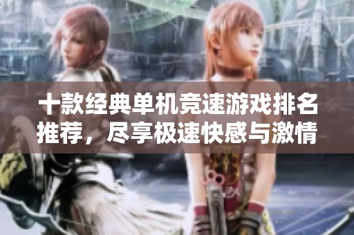 十款经典单机竞速游戏排名推荐，尽享极速快感与激情刺激
