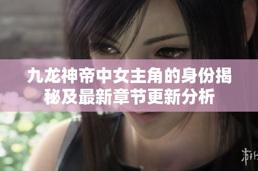 九龙神帝中女主角的身份揭秘及最新章节更新分析