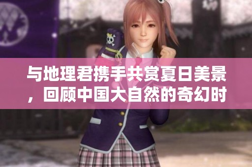 与地理君携手共赏夏日美景，回顾中国大自然的奇幻时刻