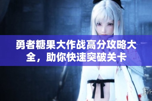勇者糖果大作战高分攻略大全，助你快速突破关卡