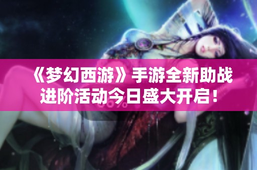 《梦幻西游》手游全新助战进阶活动今日盛大开启！