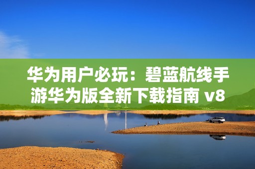 华为用户必玩：碧蓝航线手游华为版全新下载指南 v8.2.1 安卓版