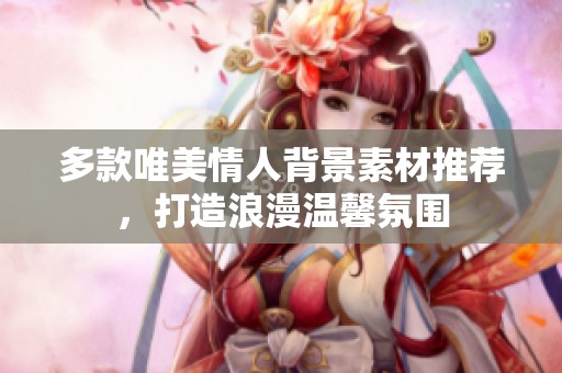多款唯美情人背景素材推荐，打造浪漫温馨氛围