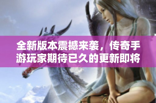 全新版本震撼来袭，传奇手游玩家期待已久的更新即将上线！