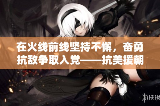 在火线前线坚持不懈，奋勇抗敌争取入党——抗美援朝防空部队作战纪实