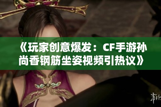 《玩家创意爆发：CF手游孙尚香钢筋坐姿视频引热议》