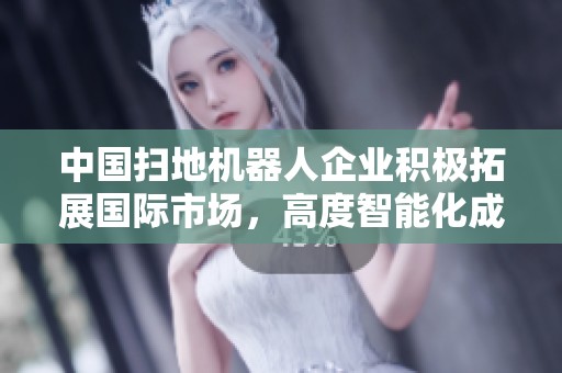 中国扫地机器人企业积极拓展国际市场，高度智能化成为竞争优势