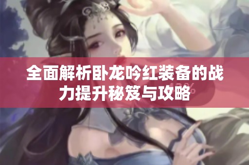 全面解析卧龙吟红装备的战力提升秘笈与攻略