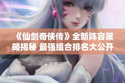 《仙剑奇侠传》全新阵容策略揭秘 最强组合排名大公开