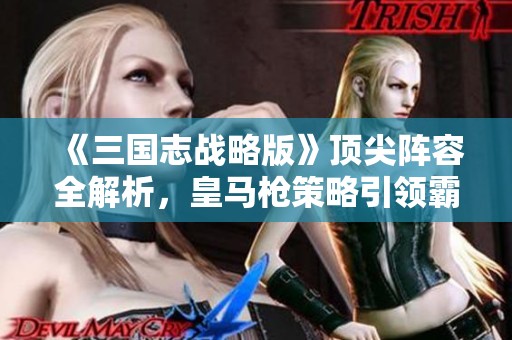 《三国志战略版》顶尖阵容全解析，皇马枪策略引领霸主之路