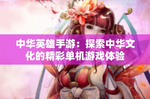中华英雄手游：探索中华文化的精彩单机游戏体验