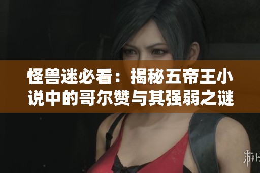 怪兽迷必看：揭秘五帝王小说中的哥尔赞与其强弱之谜