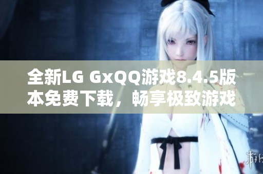 全新LG GxQQ游戏8.4.5版本免费下载，畅享极致游戏体验