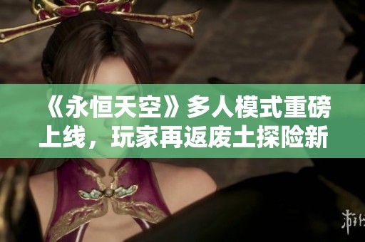 《永恒天空》多人模式重磅上线，玩家再返废土探险新篇章
