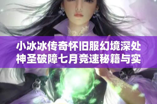 小冰冰传奇怀旧服幻境深处神圣破障七月竞速秘籍与实用攻略解析