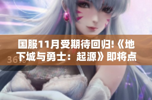 国服11月受期待回归!《地下城与勇士：起源》即将点燃阿拉德新篇章