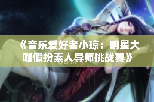 《音乐爱好者小琼：明星大咖假扮素人导师挑战赛》
