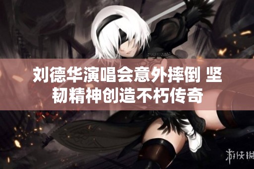 刘德华演唱会意外摔倒 坚韧精神创造不朽传奇