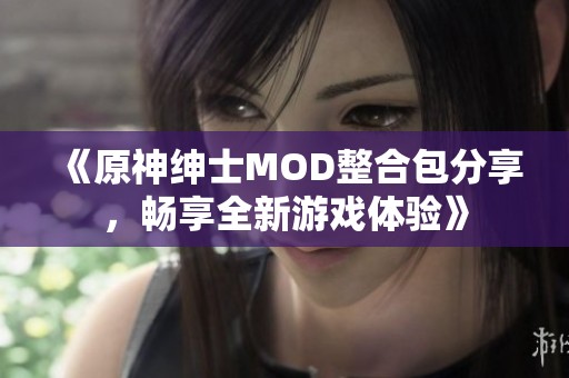 《原神绅士MOD整合包分享，畅享全新游戏体验》