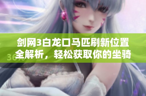 剑网3白龙口马匹刷新位置全解析，轻松获取你的坐骑