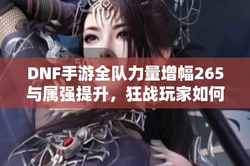 DNF手游全队力量增幅265与属强提升，狂战玩家如何告别古拉德