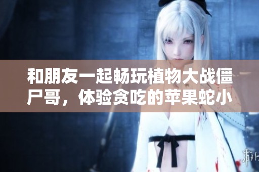 和朋友一起畅玩植物大战僵尸哥，体验贪吃的苹果蛇小游戏乐趣