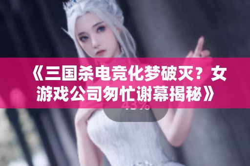 《三国杀电竞化梦破灭？女游戏公司匆忙谢幕揭秘》