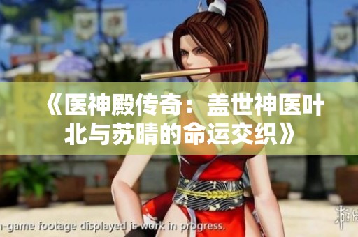 《医神殿传奇：盖世神医叶北与苏晴的命运交织》