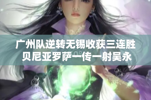 广州队逆转无锡收获三连胜 贝尼亚罗萨一传一射吴永强进球亮眼
