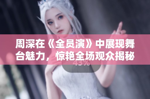 周深在《全员演》中展现舞台魅力，惊艳全场观众揭秘