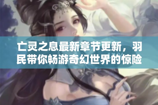 亡灵之息最新章节更新，羽民带你畅游奇幻世界的惊险故事