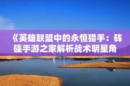 《英雄联盟中的永恒猎手：砗磲手游之家解析战术明星角色》