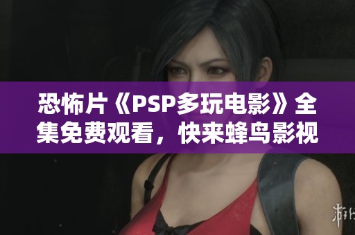 恐怖片《PSP多玩电影》全集免费观看，快来蜂鸟影视体验惊悚之旅！