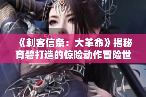 《刺客信条：大革命》揭秘育碧打造的惊险动作冒险世界