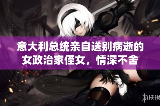 意大利总统亲自送别病逝的女政治家侄女，情深不舍