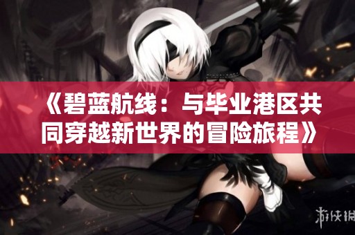 《碧蓝航线：与毕业港区共同穿越新世界的冒险旅程》
