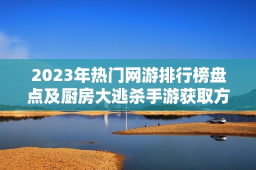 2023年热门网游排行榜盘点及厨房大逃杀手游获取方式