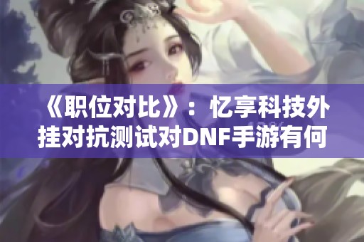 《职位对比》：忆享科技外挂对抗测试对DNF手游有何影响分析