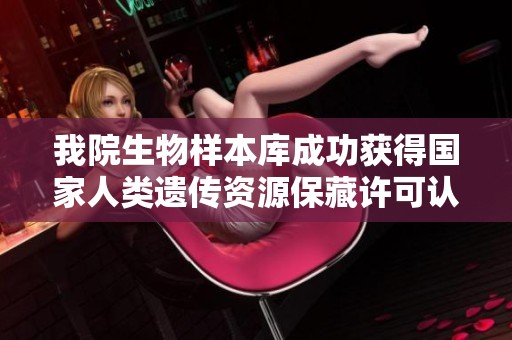 我院生物样本库成功获得国家人类遗传资源保藏许可认证