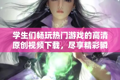 学生们畅玩热门游戏的高清原创视频下载，尽享精彩瞬间！